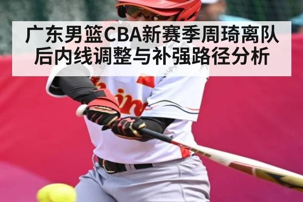 广东男篮CBA新赛季周琦离队后内线调整与补强路径分析（www.c7c7.app）