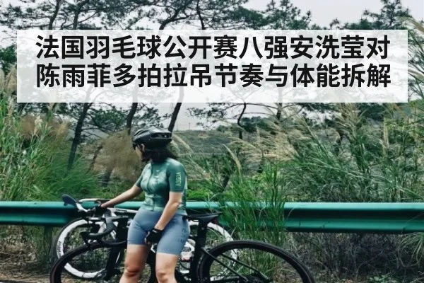 法国羽毛球公开赛八强安洗莹对陈雨菲多拍拉吊节奏与体能拆解