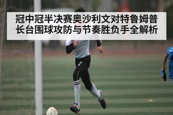 冠中冠半决赛奥沙利文对特鲁姆普长台围球攻防与节奏胜负手全解析