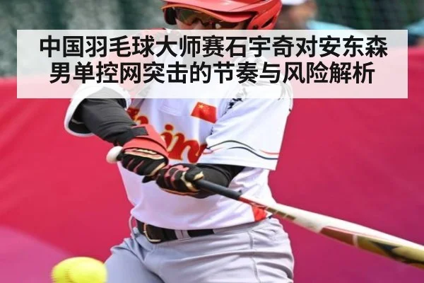 中国羽毛球大师赛石宇奇对安东森男单控网突击的节奏与风险解析